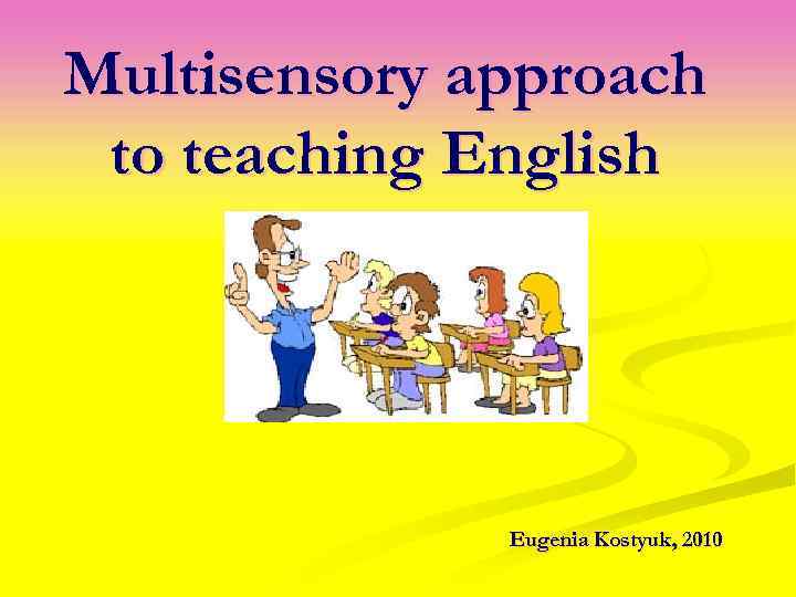 Multisensory approach to teaching English Eugenia Kostyuk, 2010 