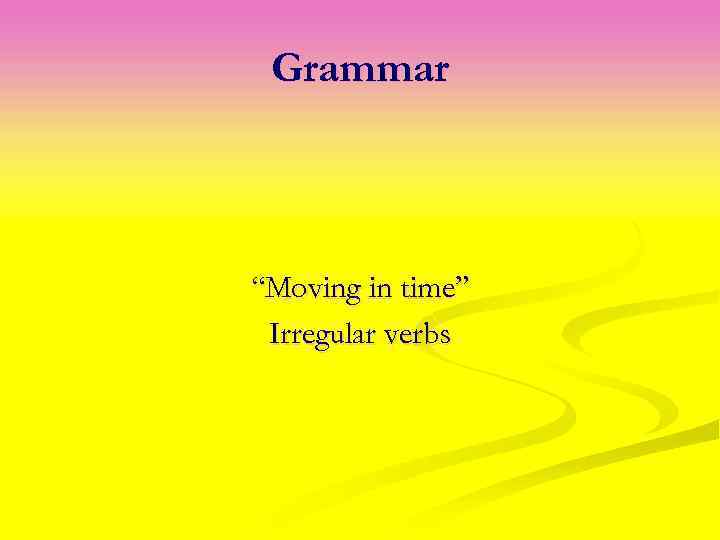 Grammar “Moving in time” Irregular verbs 
