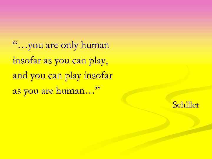 “…you are only human insofar as you can play, and you can play insofar