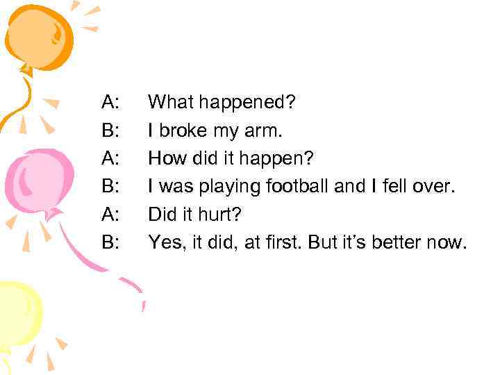 A: B: What happened? I broke my arm. How did it happen? I was