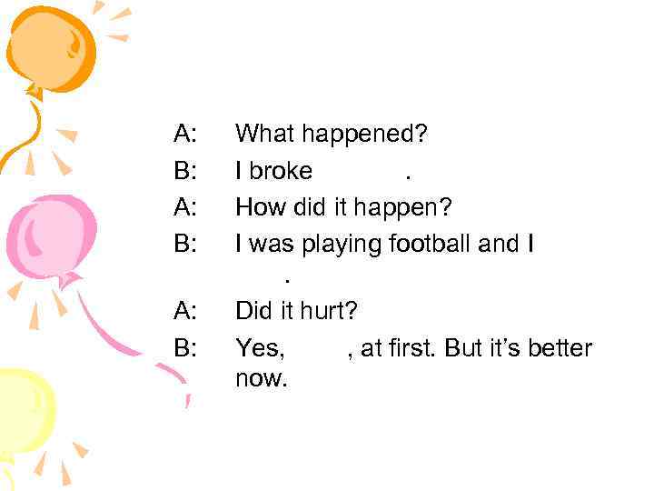 A: B: What happened? I broke my arm. How did it happen? I was