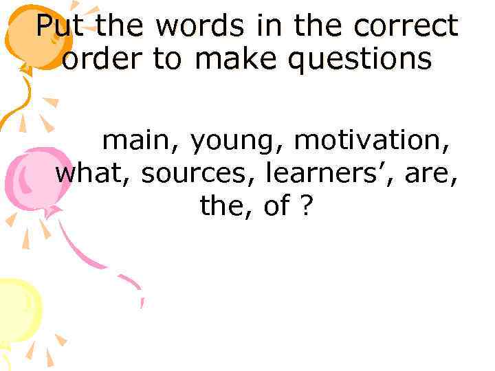 Put the words in the correct order to make questions main, young, motivation, what,