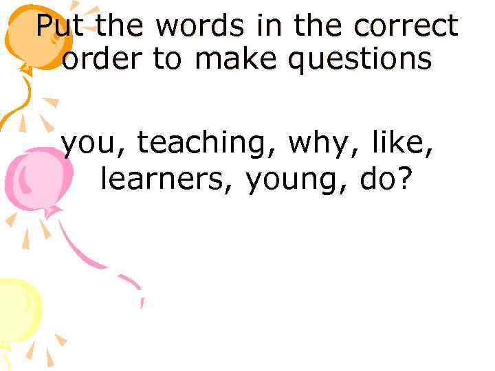 Put the words in the correct order to make questions you, teaching, why, like,