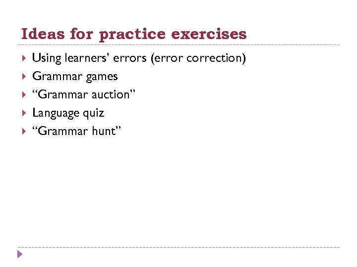 Ideas for practice exercises Using learners’ errors (error correction) Grammar games “Grammar auction” Language