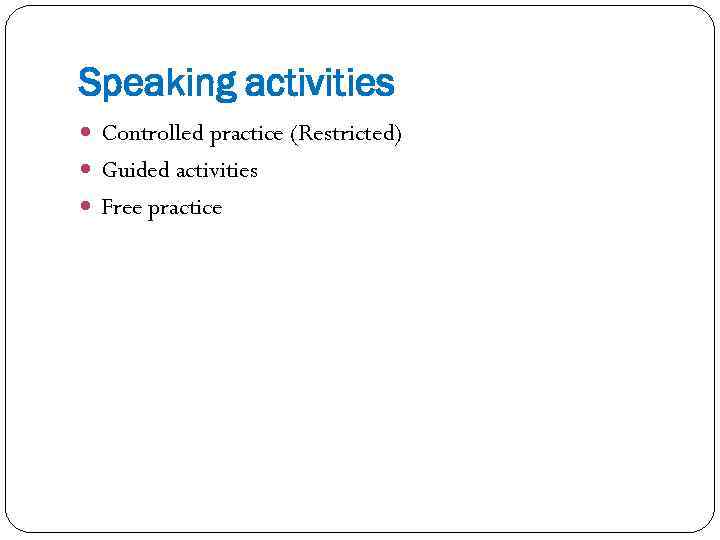 Speaking activities Controlled practice (Restricted) Guided activities Free practice 