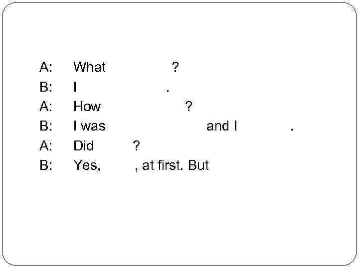 A: B: What happened? I broke my arm. How did it happen? I was