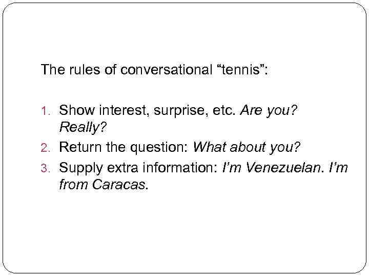 The rules of conversational “tennis”: 1. Show interest, surprise, etc. Are you? Really? 2.