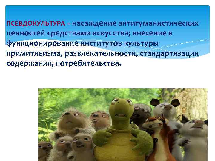 ПСЕВДОКУЛЬТУРА – насаждение антигуманистических ценностей средствами искусства; внесение в функционирование институтов культуры примитивизма, развлекательности,