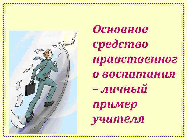 Основное средство нравственног о воспитания – личный пример учителя 