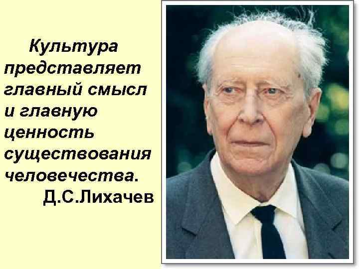  Культура представляет главный смысл и главную ценность существования человечества. Д. С. Лихачев 