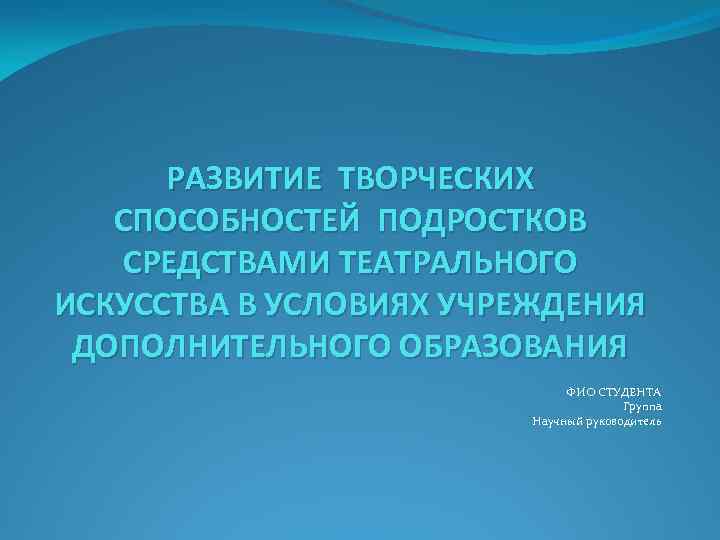 РАЗВИТИЕ ТВОРЧЕСКИХ СПОСОБНОСТЕЙ ПОДРОСТКОВ СРЕДСТВАМИ ТЕАТРАЛЬНОГО ИСКУССТВА В УСЛОВИЯХ УЧРЕЖДЕНИЯ ДОПОЛНИТЕЛЬНОГО ОБРАЗОВАНИЯ ФИО СТУДЕНТА