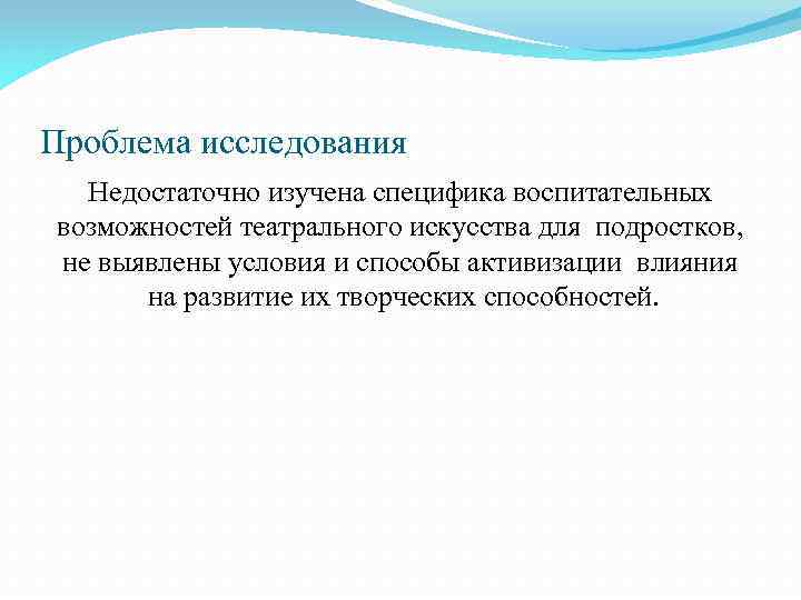 Проблема исследования Недостаточно изучена специфика воспитательных возможностей театрального искусства для подростков, не выявлены условия