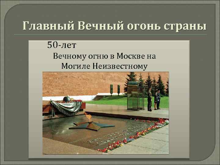 Главный Вечный огонь страны 50 -лет Вечному огню в Москве на Могиле Неизвестному солдату