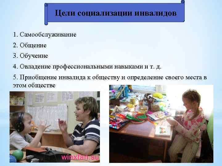 Цели социализации инвалидов 1. Самообслуживание 2. Общение 3. Обучение 4. Овладение профессиональными навыками и