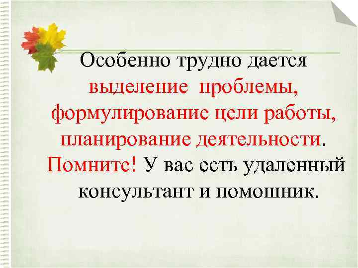 Особенно трудно дается выделение проблемы, формулирование цели работы, планирование деятельности. Помните! У вас есть