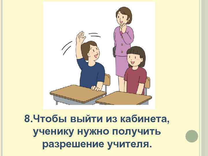 8. Чтобы выйти из кабинета, ученику нужно получить разрешение учителя. 