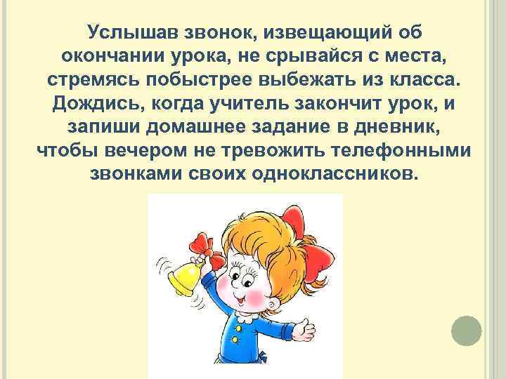  Услышав звонок, извещающий об окончании урока, не срывайся с места, стремясь побыстрее выбежать