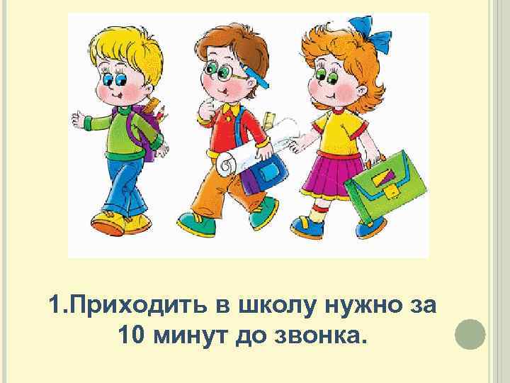 1. Приходить в школу нужно за 10 минут до звонка. 