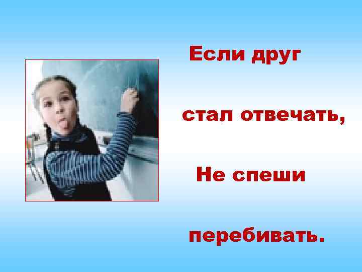 Если друг стал отвечать, Не спеши перебивать. 