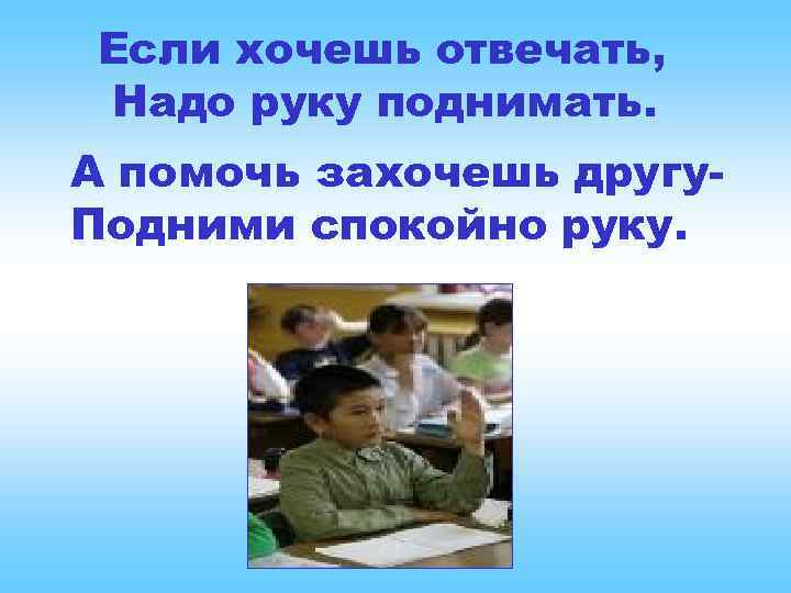 Если хочешь отвечать, Надо руку поднимать. А помочь захочешь другу. Подними спокойно руку. 