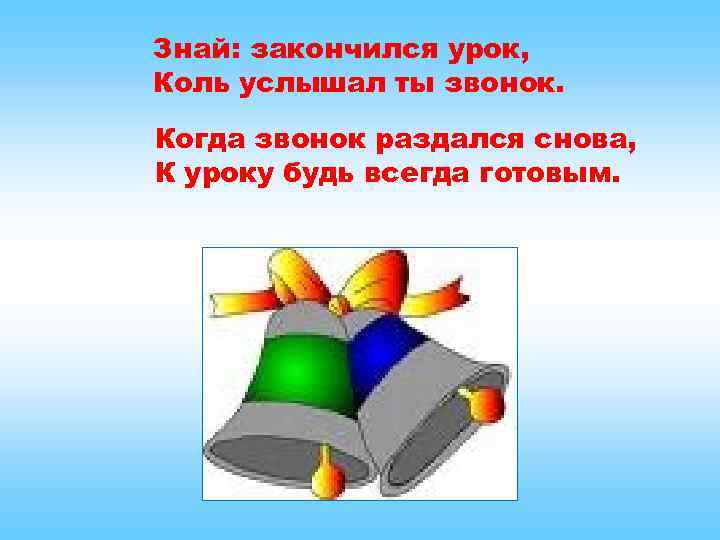 Знай: закончился урок, Коль услышал ты звонок. Когда звонок раздался снова, К уроку будь