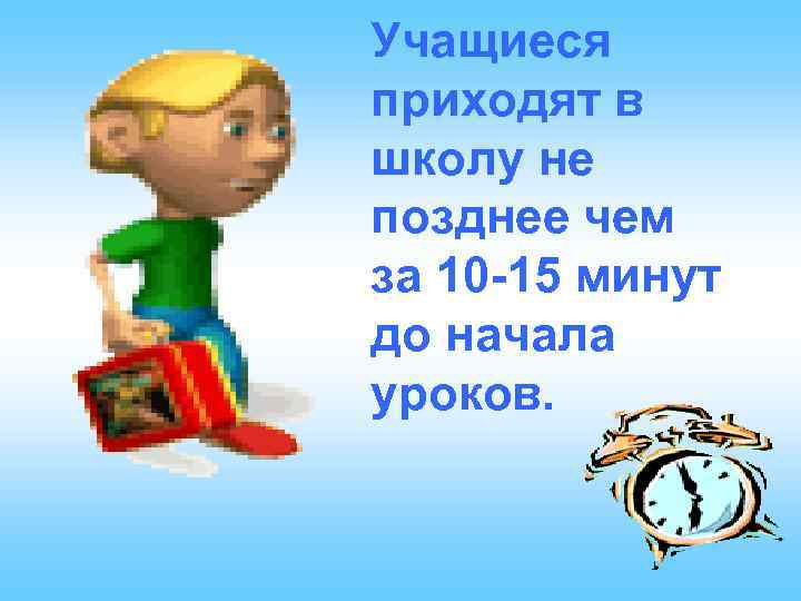 Учащиеся приходят в школу не позднее чем за 10 -15 минут до начала уроков.