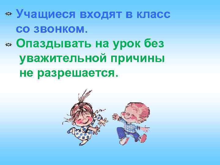 Учащиеся входят в класс со звонком. Опаздывать на урок без уважительной причины не разрешается.