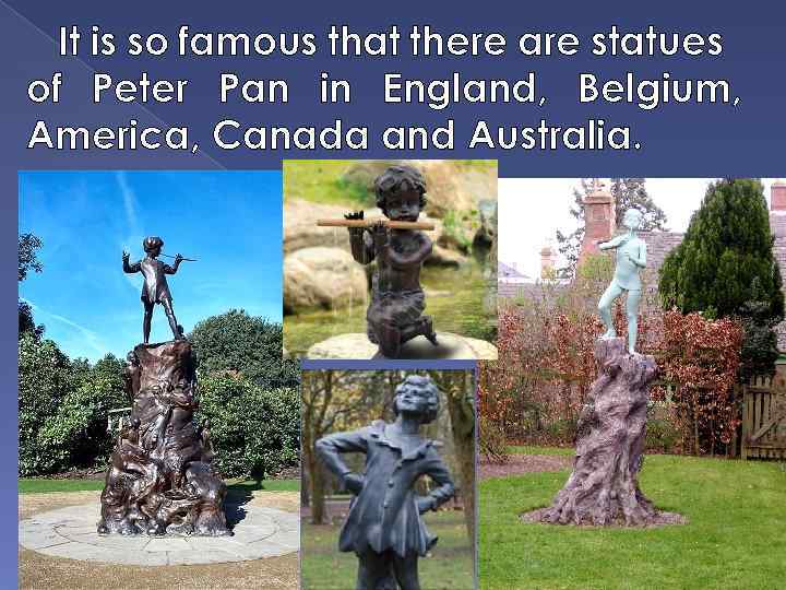 It is so famous that there are statues of Peter Pan in England, Belgium,