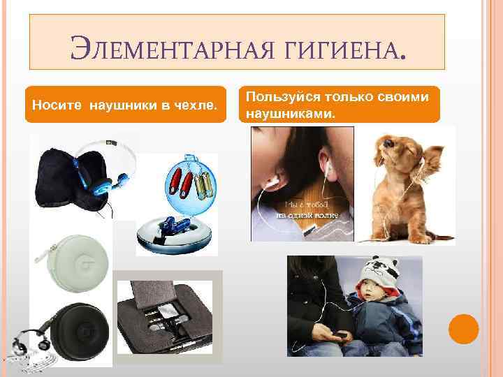 ЭЛЕМЕНТАРНАЯ ГИГИЕНА. Носите наушники в чехле. Пользуйся только своими наушниками. 