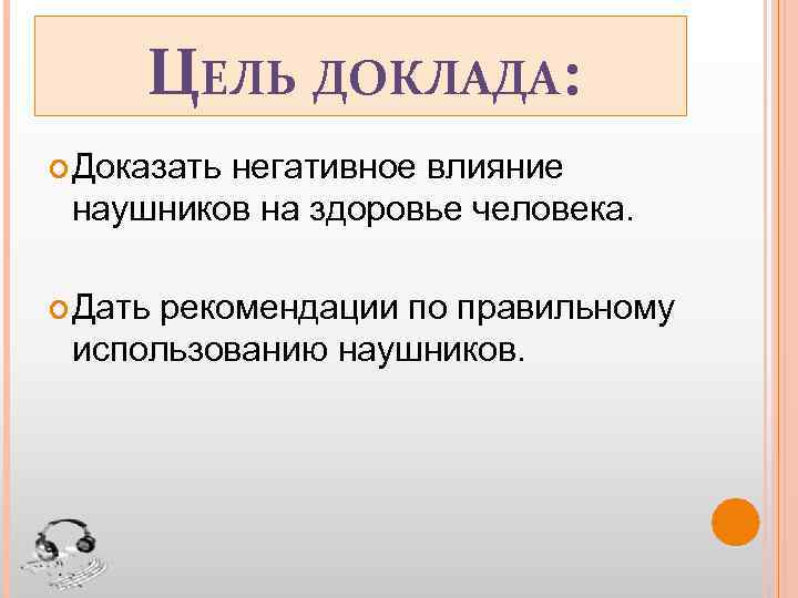 ЦЕЛЬ ДОКЛАДА: Доказать негативное влияние наушников на здоровье человека. Дать рекомендации по правильному использованию