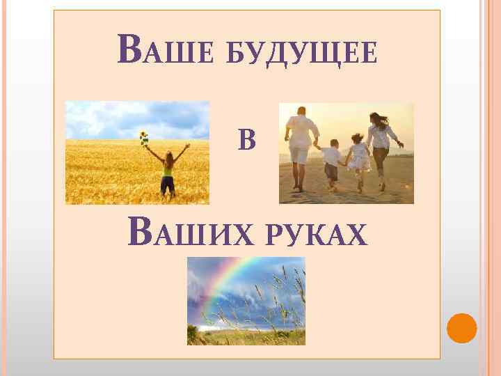 ВАШЕ БУДУЩЕЕ В ВАШИХ РУКАХ 