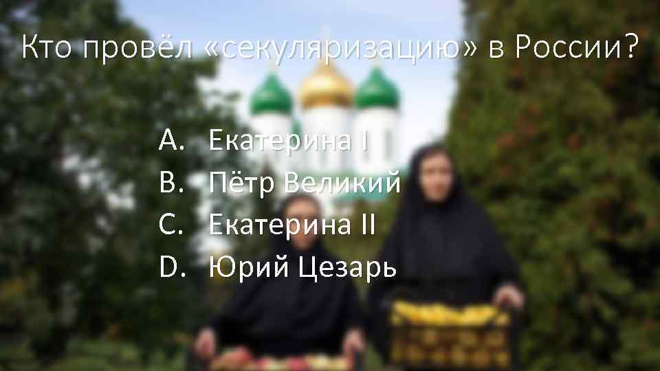 Кто провёл «секуляризацию» в России? A. B. C. D. Екатерина I Пётр Великий Екатерина