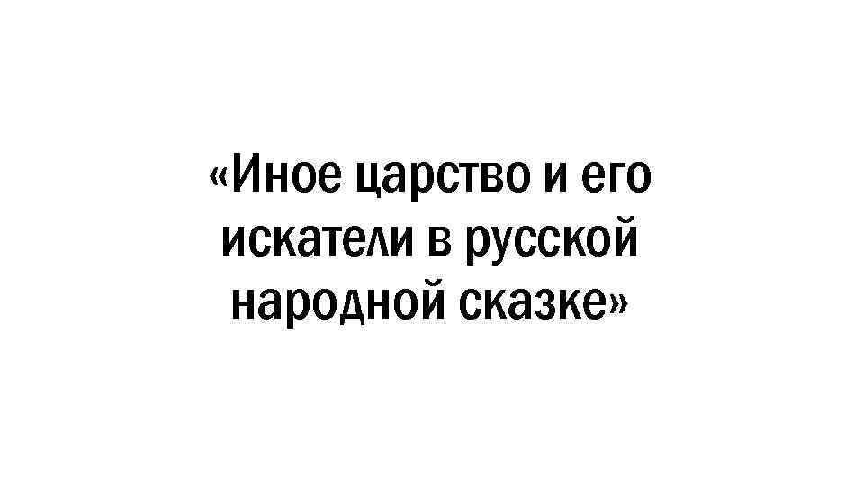  «Иное царство и его искатели в русской народной сказке» 