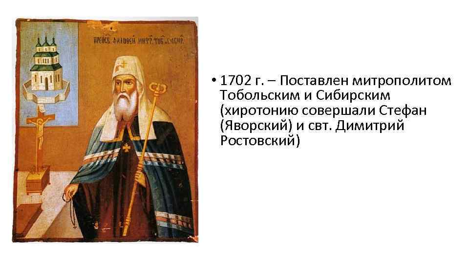  • 1702 г. – Поставлен митрополитом Тобольским и Сибирским (хиротонию совершали Стефан (Яворский)