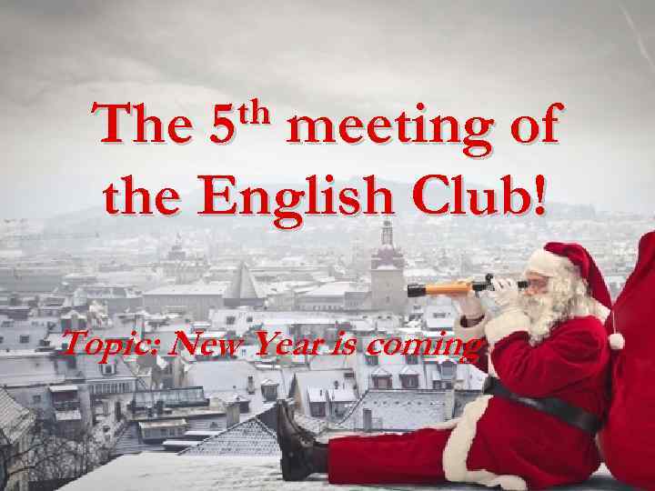 th 5 The meeting of the English Club! Topic: New Year is coming 