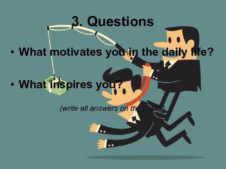 3. Questions • What motivates you in the daily life? • What inspires you?