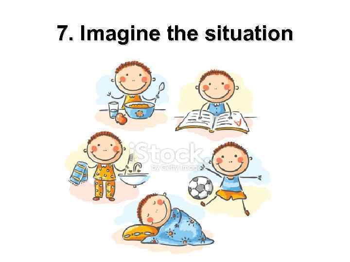 7. Imagine the situation 