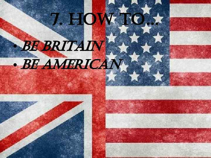 7. how to… • be britain • be american 