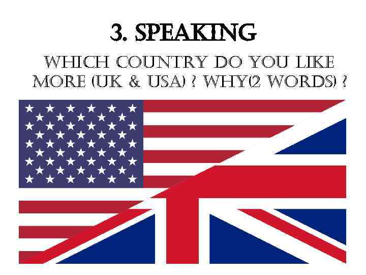 3. speaking which country do you like more (uk & usa) ? why(2 words)