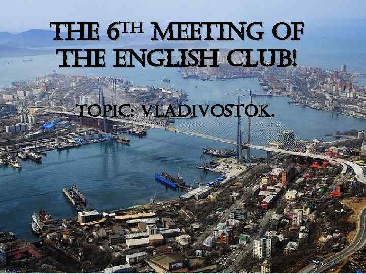 the 6 th meeting of the english club! topic: vladivostok. 