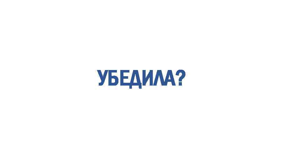УБЕДИЛА? 