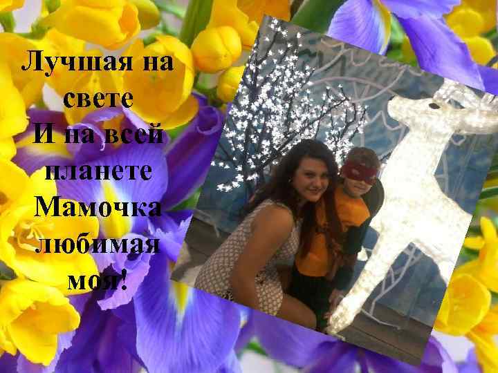 Лучшая на свете И на всей планете Мамочка любимая моя! 