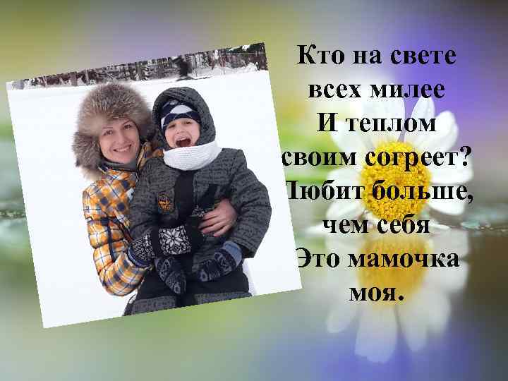 Кто на свете всех милее И теплом своим согреет? Любит больше, чем себя Это