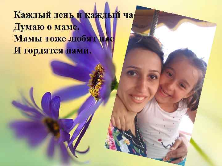 Каждый день и каждый час Думаю о маме. Мамы тоже любят нас И гордятся
