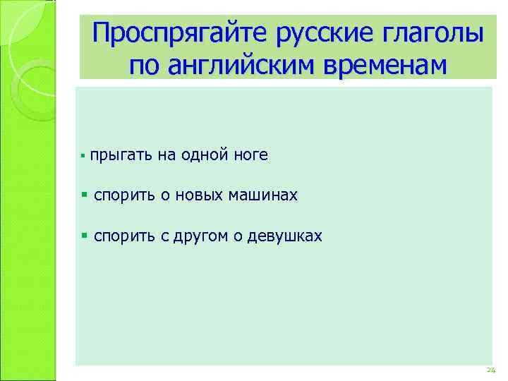 Проспрягайте русские глаголы по английским временам § прыгать на одной ноге § спорить о