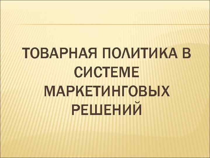 ТОВАРНАЯ ПОЛИТИКА В СИСТЕМЕ МАРКЕТИНГОВЫХ РЕШЕНИЙ 