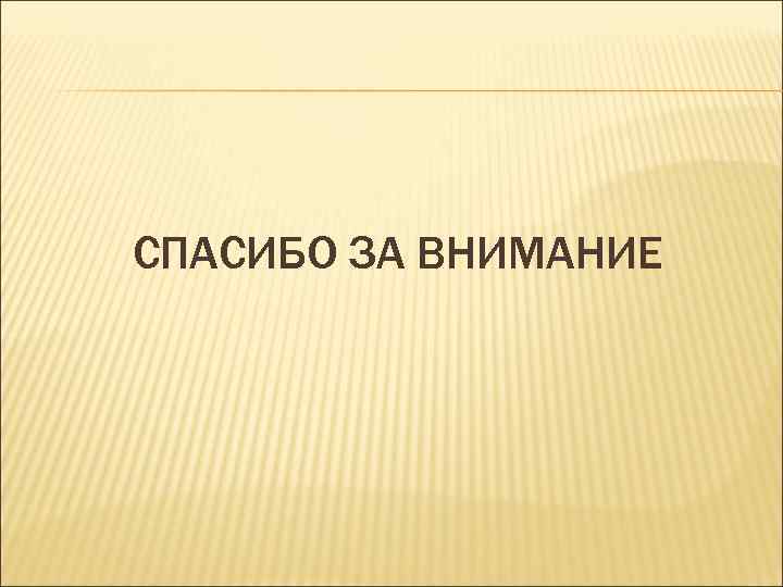 СПАСИБО ЗА ВНИМАНИЕ 