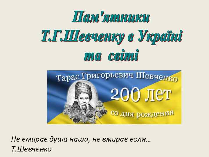 Не вмирає душа наша, не вмирає воля… Т. Шевченко 