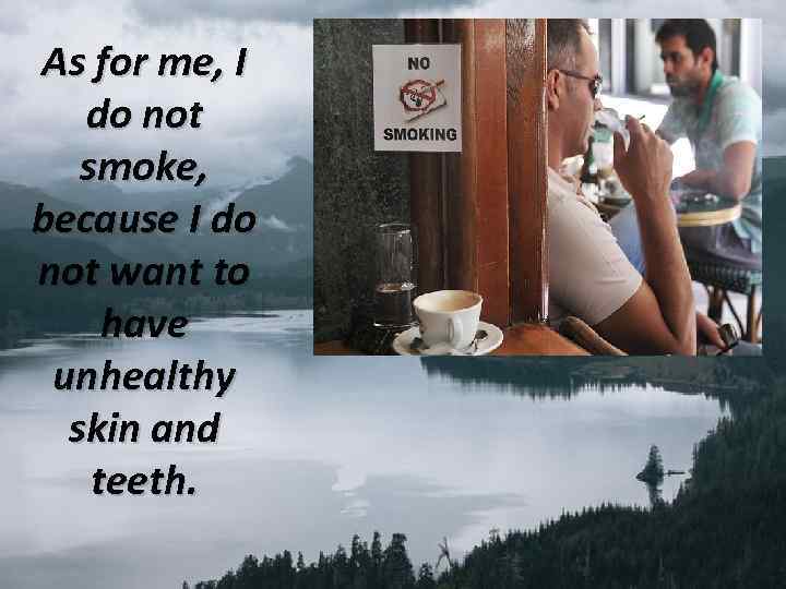 As for me, I do not smoke, because I do not want to have