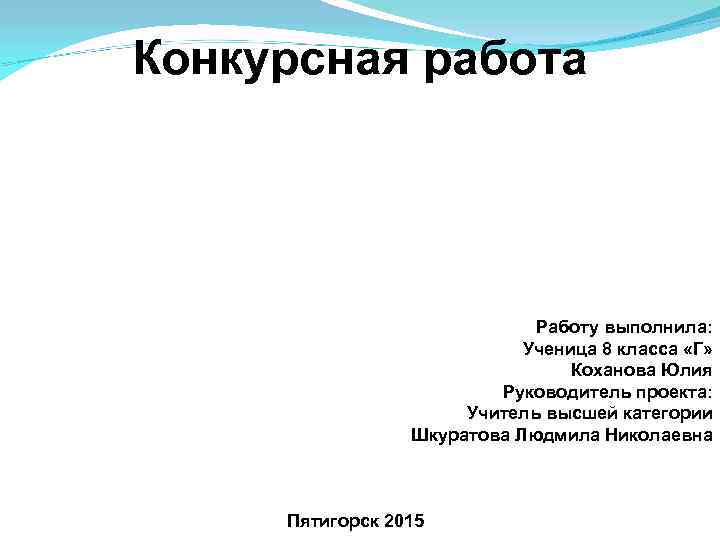 Конкурсная работа Работу выполнила: Ученица 8 класса «Г» Коханова Юлия Руководитель проекта: Учитель высшей